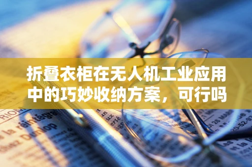 折叠衣柜在无人机工业应用中的巧妙收纳方案，可行吗？