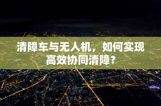 清障车与无人机，如何实现高效协同清障？