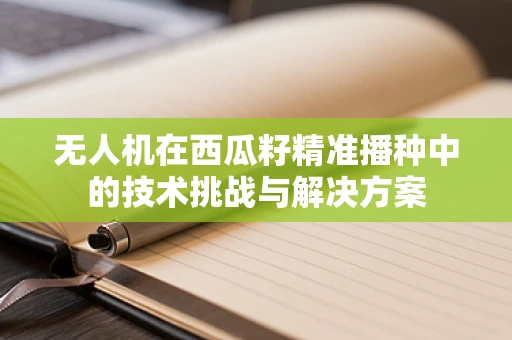 无人机在西瓜籽精准播种中的技术挑战与解决方案