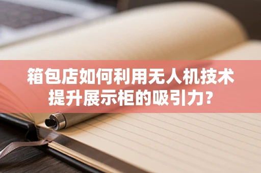 箱包店如何利用无人机技术提升展示柜的吸引力？