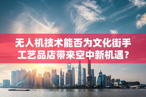 无人机技术能否为文化街手工艺品店带来空中新机遇？