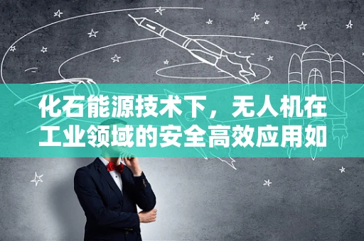 化石能源技术下，无人机在工业领域的安全高效应用如何实现？