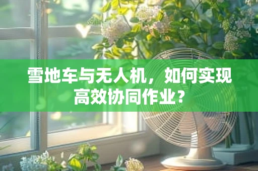雪地车与无人机，如何实现高效协同作业？