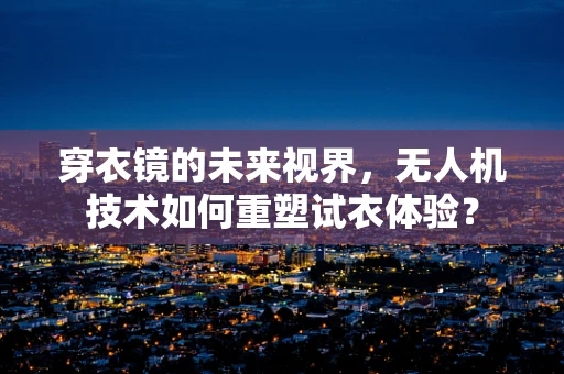 穿衣镜的未来视界，无人机技术如何重塑试衣体验？