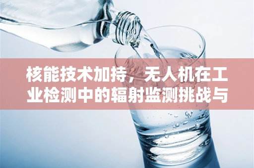 核能技术加持，无人机在工业检测中的辐射监测挑战与机遇？