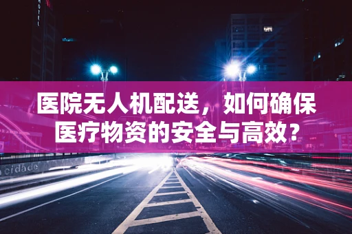 医院无人机配送，如何确保医疗物资的安全与高效？