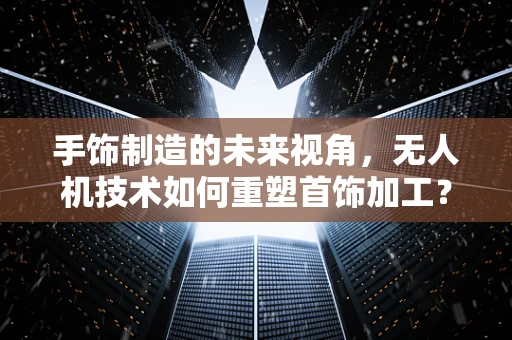 手饰制造的未来视角，无人机技术如何重塑首饰加工？