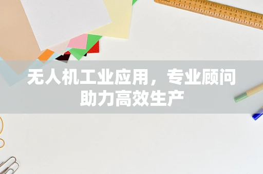 无人机工业应用，专业顾问助力高效生产