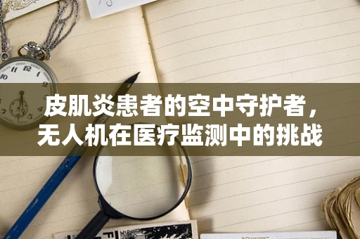 皮肌炎患者的空中守护者，无人机在医疗监测中的挑战与机遇？