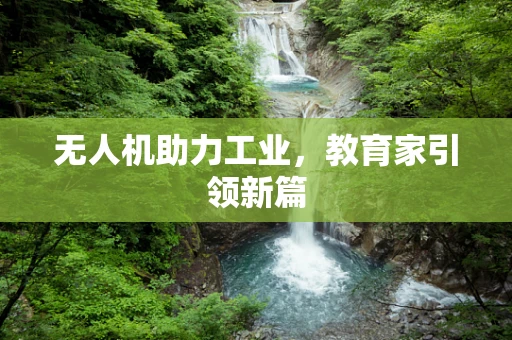 无人机助力工业，教育家引领新篇