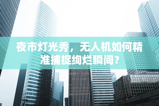 夜市灯光秀，无人机如何精准捕捉绚烂瞬间？