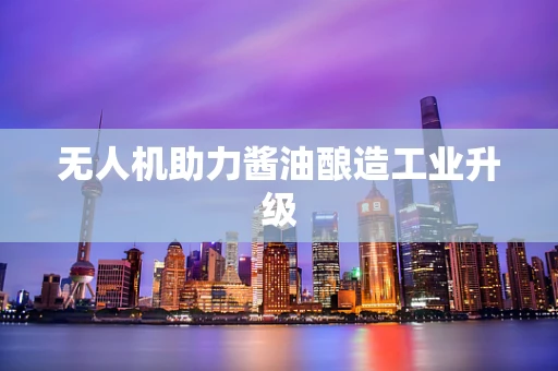 无人机助力酱油酿造工业升级