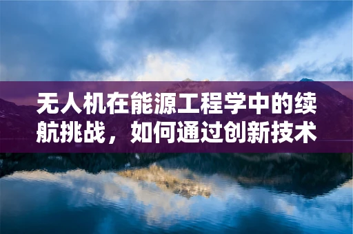 无人机在能源工程学中的续航挑战，如何通过创新技术突破？