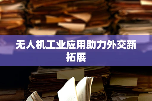 无人机工业应用助力外交新拓展