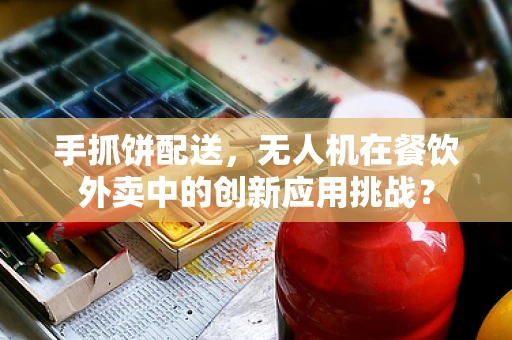 手抓饼配送，无人机在餐饮外卖中的创新应用挑战？