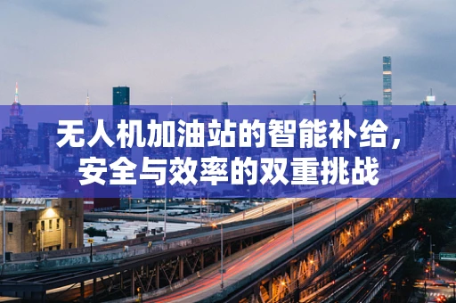 无人机加油站的智能补给，安全与效率的双重挑战