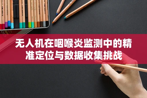 无人机在咽喉炎监测中的精准定位与数据收集挑战