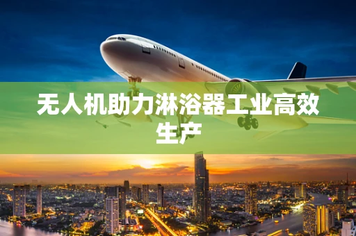 无人机助力淋浴器工业高效生产