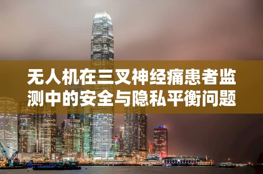 无人机在三叉神经痛患者监测中的安全与隐私平衡问题