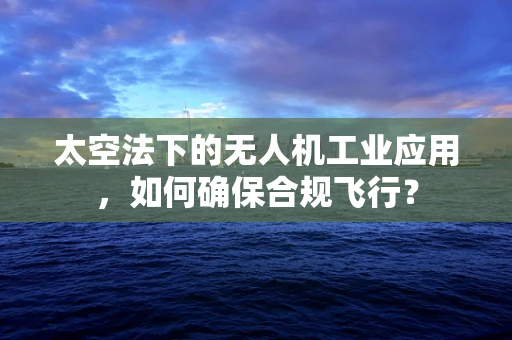太空法下的无人机工业应用，如何确保合规飞行？