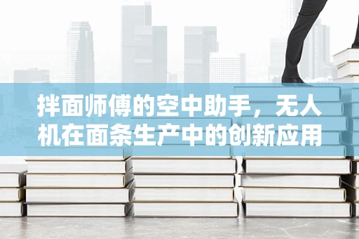拌面师傅的空中助手，无人机在面条生产中的创新应用？