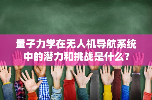 量子力学在无人机导航系统中的潜力和挑战是什么？