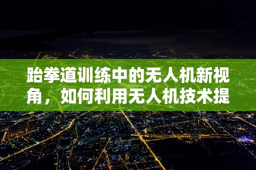 跆拳道训练中的无人机新视角，如何利用无人机技术提升训练效率与安全性？