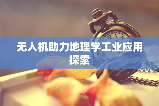 无人机助力地理学工业应用探索