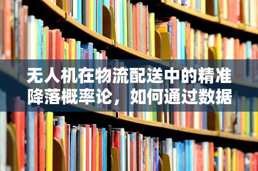 无人机在物流配送中的精准降落概率论，如何通过数据分析优化着陆策略？
