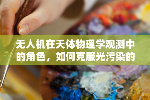 无人机在天体物理学观测中的角色，如何克服光污染的挑战？