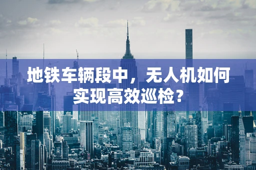 地铁车辆段中，无人机如何实现高效巡检？