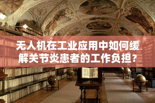 无人机在工业应用中如何缓解关节炎患者的工作负担？