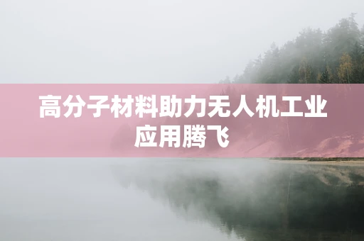 高分子材料助力无人机工业应用腾飞