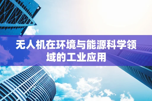 无人机在环境与能源科学领域的工业应用