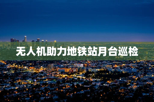 无人机助力地铁站月台巡检