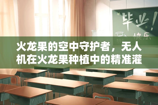 火龙果的空中守护者，无人机在火龙果种植中的精准灌溉挑战