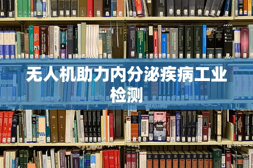 无人机助力内分泌疾病工业检测