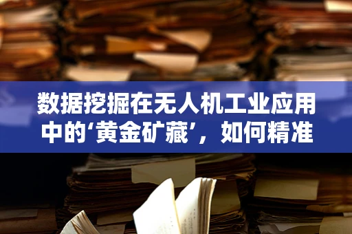 数据挖掘在无人机工业应用中的‘黄金矿藏’，如何精准提取飞行数据价值？