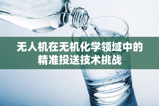 无人机在无机化学领域中的精准投送技术挑战