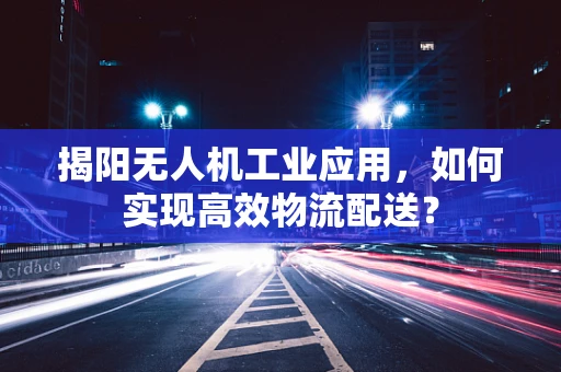 揭阳无人机工业应用，如何实现高效物流配送？