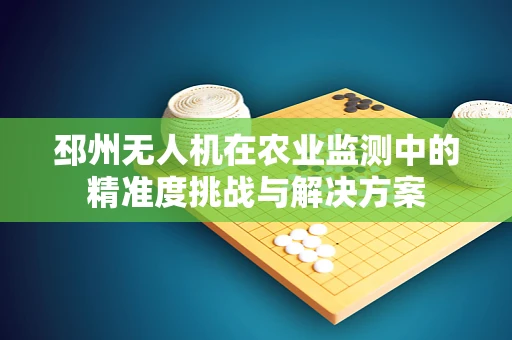 邳州无人机在农业监测中的精准度挑战与解决方案