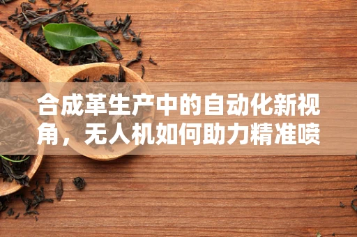 合成革生产中的自动化新视角，无人机如何助力精准喷涂？