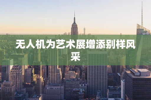 无人机为艺术展增添别样风采