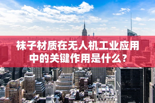 袜子材质在无人机工业应用中的关键作用是什么？