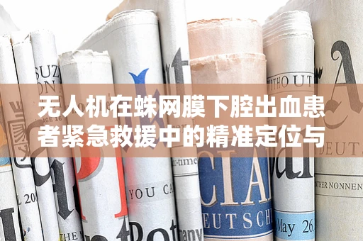 无人机在蛛网膜下腔出血患者紧急救援中的精准定位与快速响应策略