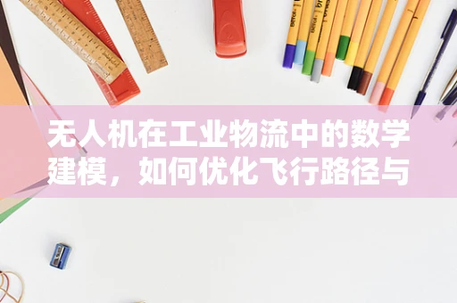 无人机在工业物流中的数学建模，如何优化飞行路径与负载分配？