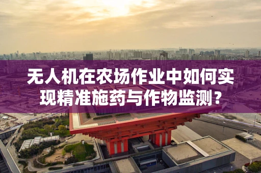 无人机在农场作业中如何实现精准施药与作物监测？