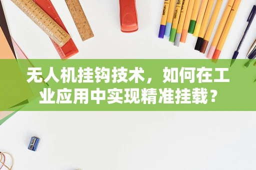 无人机挂钩技术，如何在工业应用中实现精准挂载？