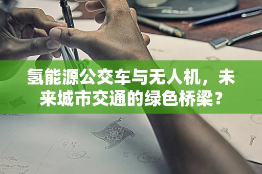 氢能源公交车与无人机，未来城市交通的绿色桥梁？