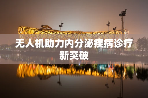 无人机助力内分泌疾病诊疗新突破